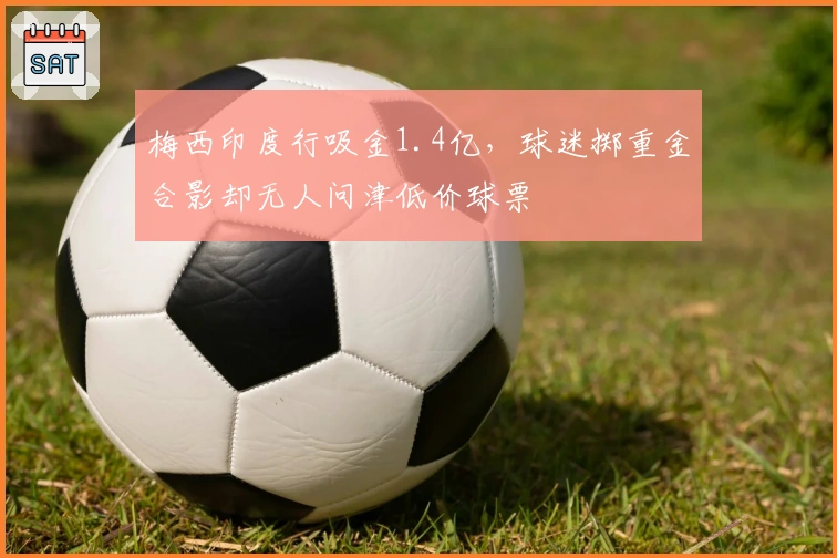 梅西印度行吸金1.4亿，球迷掷重金合影却无人问津低价球票
