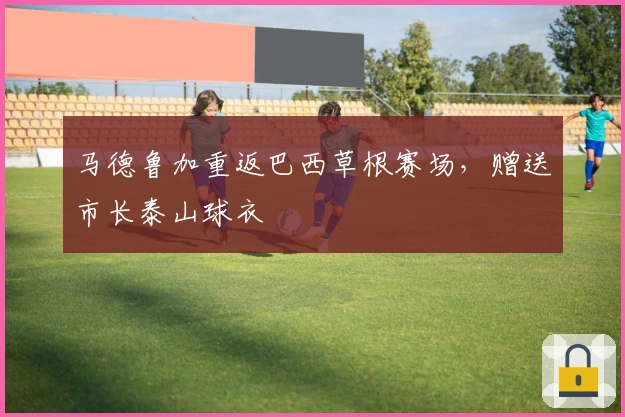 马德鲁加重返巴西草根赛场，赠送市长泰山球衣