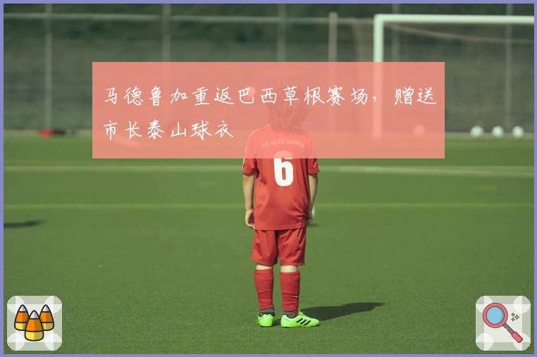 马德鲁加重返巴西草根赛场，赠送市长泰山球衣