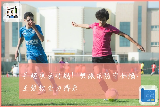 乒超焦点对战！樊振东防守如墙，王楚钦全力搏杀