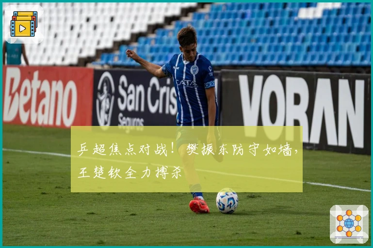 乒超焦点对战！樊振东防守如墙，王楚钦全力搏杀