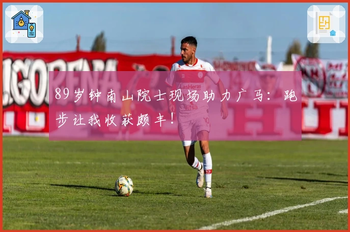 89岁钟南山院士现场助力广马：跑步让我收获颇丰!