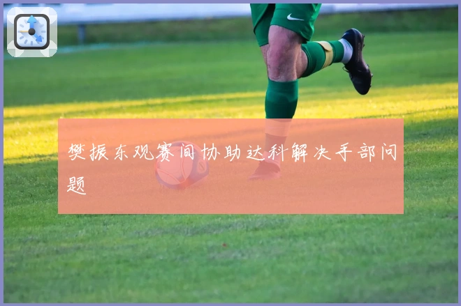 樊振东观赛间协助达科解决手部问题