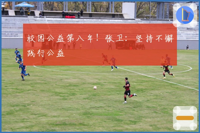 校园公益第八年！张卫：坚持不懈践行公益