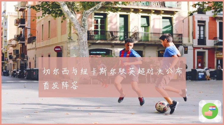 切尔西与纽卡斯尔联英超对决公布首发阵容