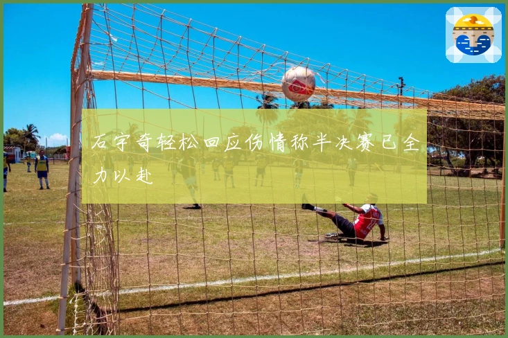 石宇奇轻松回应伤情称半决赛已全力以赴